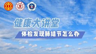 2025年健康大讲堂 — 体检发现肺结节怎么办